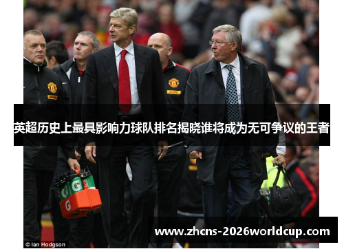 英超历史上最具影响力球队排名揭晓谁将成为无可争议的王者