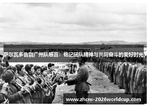 萨尔瓦多告别广州队感言：铭记团队精神与共同奋斗的美好时光