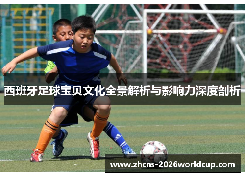 西班牙足球宝贝文化全景解析与影响力深度剖析