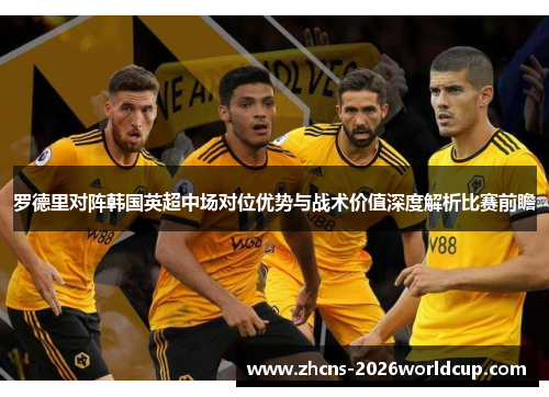 罗德里对阵韩国英超中场对位优势与战术价值深度解析比赛前瞻
