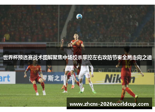 世界杯预选赛战术图解聚焦中场绞杀掌控左右攻防节奏全局走向之道 世界杯预选赛战术图解聚焦中场绞杀掌控左右攻防节奏全局走向之道