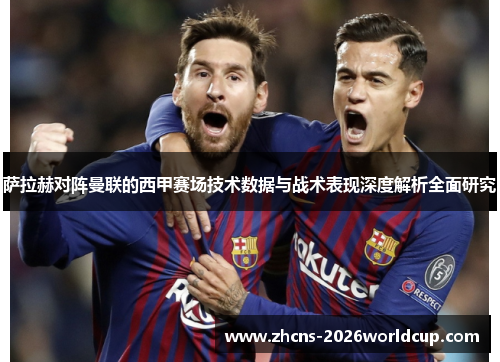 萨拉赫对阵曼联的西甲赛场技术数据与战术表现深度解析全面研究