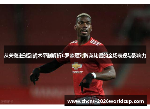 从关键进球到战术牵制解析C罗欧冠对阵莱比锡的全场表现与影响力
