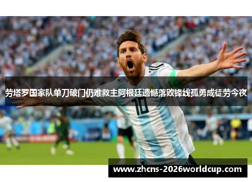 劳塔罗国家队单刀破门仍难救主阿根廷遗憾落败锋线孤勇成徒劳今夜