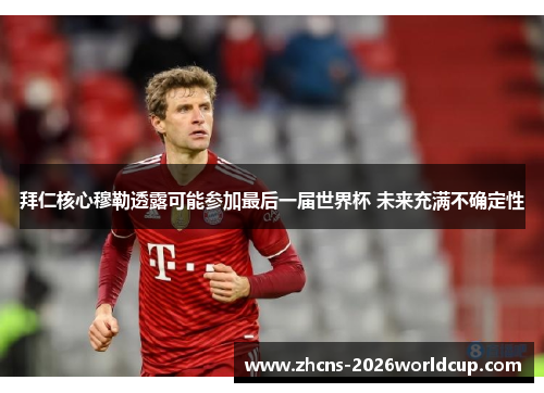 拜仁核心穆勒透露可能参加最后一届世界杯 未来充满不确定性