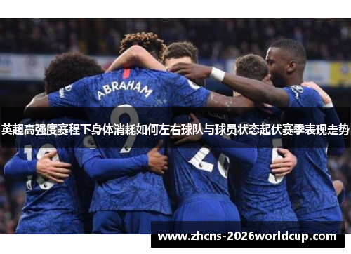 英超高强度赛程下身体消耗如何左右球队与球员状态起伏赛季表现走势 英超高强度赛程下身体消耗如何左右球队与球员状态起伏赛季表现走势