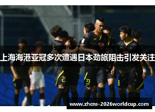 上海海港亚冠多次遭遇日本劲旅阻击引发关注