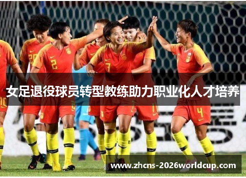 女足退役球员转型教练助力职业化人才培养 女足退役球员转型教练助力职业化人才培养