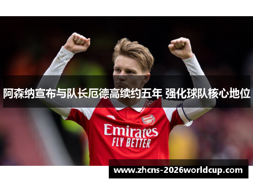 阿森纳宣布与队长厄德高续约五年 强化球队核心地位 阿森纳宣布与队长厄德高续约五年 强化球队核心地位