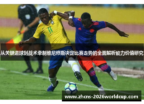 从关键进球到战术牵制维尼修斯决定比赛走势的全面解析能力价值研究 从关键进球到战术牵制维尼修斯决定比赛走势的全面解析能力价值研究