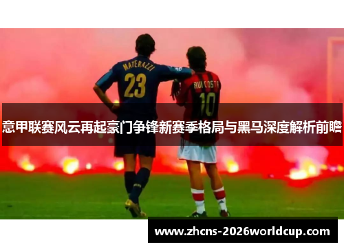 意甲联赛风云再起豪门争锋新赛季格局与黑马深度解析前瞻