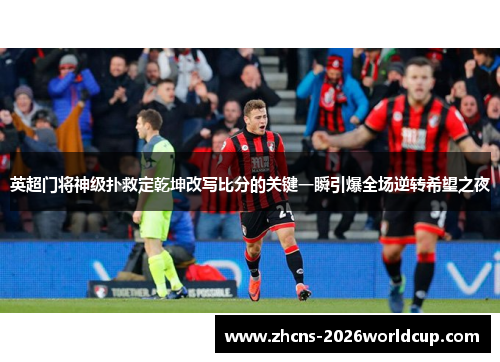 英超门将神级扑救定乾坤改写比分的关键一瞬引爆全场逆转希望之夜 英超门将神级扑救定乾坤改写比分的关键一瞬引爆全场逆转希望之夜