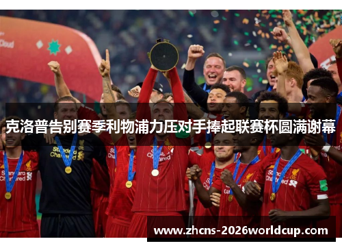 克洛普告别赛季利物浦力压对手捧起联赛杯圆满谢幕 克洛普告别赛季利物浦力压对手捧起联赛杯圆满谢幕