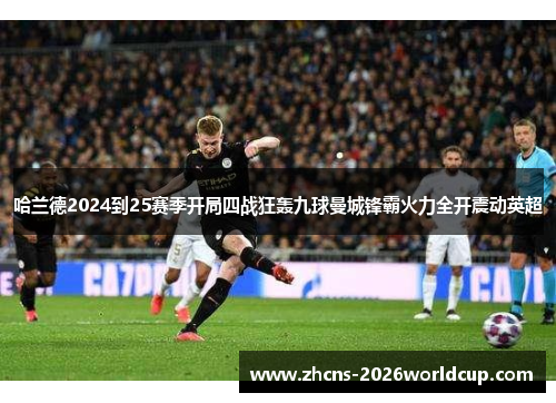 哈兰德2024到25赛季开局四战狂轰九球曼城锋霸火力全开震动英超 哈兰德2024到25赛季开局四战狂轰九球曼城锋霸火力全开震动英超