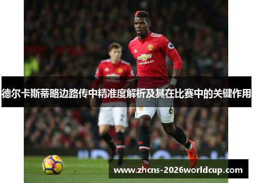 德尔卡斯蒂略边路传中精准度解析及其在比赛中的关键作用 德尔卡斯蒂略边路传中精准度解析及其在比赛中的关键作用