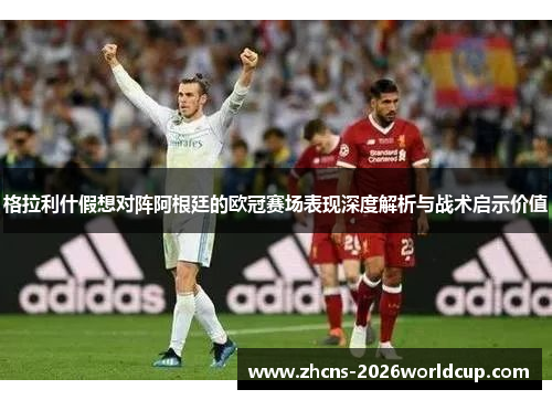 格拉利什假想对阵阿根廷的欧冠赛场表现深度解析与战术启示价值
