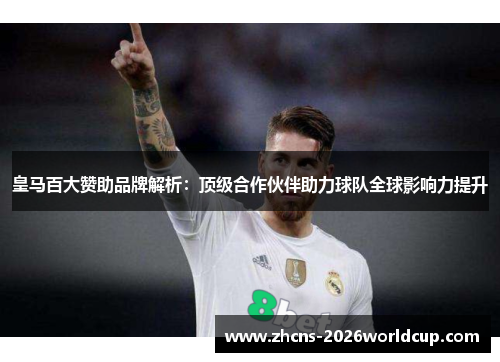 皇马百大赞助品牌解析:顶级合作伙伴助力球队全球影响力提升 皇马百大赞助品牌解析:顶级合作伙伴助力球队全球影响力提升