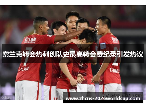 索兰克转会热刺创队史最高转会费纪录引发热议 索兰克转会热刺创队史最高转会费纪录引发热议