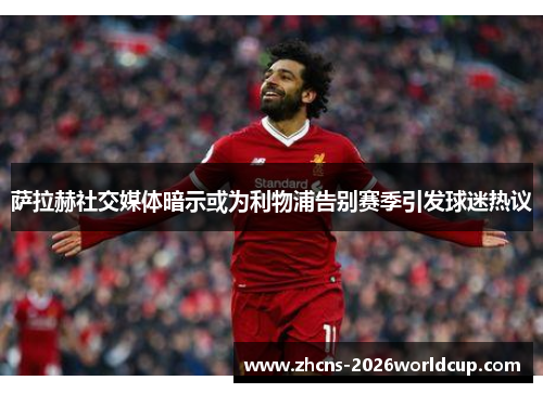萨拉赫社交媒体暗示或为利物浦告别赛季引发球迷热议 萨拉赫社交媒体暗示或为利物浦告别赛季引发球迷热议