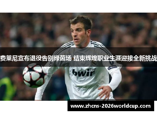 费莱尼宣布退役告别绿茵场 结束辉煌职业生涯迎接全新挑战 费莱尼宣布退役告别绿茵场 结束辉煌职业生涯迎接全新挑战