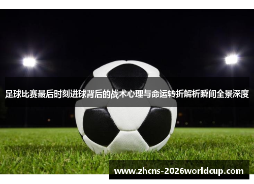 足球比赛最后时刻进球背后的战术心理与命运转折解析瞬间全景深度 足球比赛最后时刻进球背后的战术心理与命运转折解析瞬间全景深度